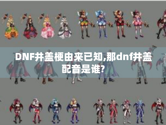 DNF井盖梗由来已知,那dnf井盖配音是谁? DNF井盖梗由来已知,那dnf井盖配音是谁?