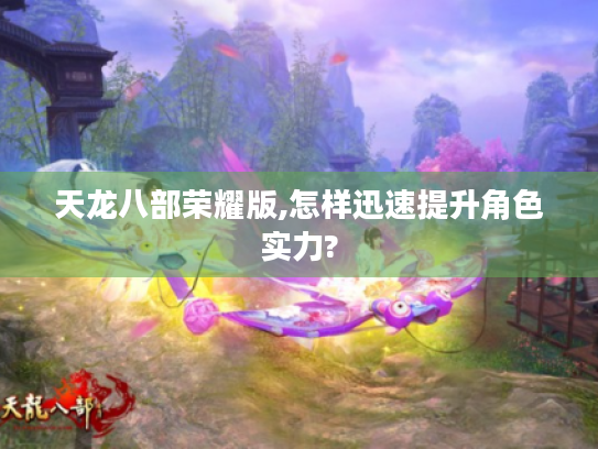 天龙八部荣耀版,怎样迅速提升角色实力? 天龙八部荣耀版,怎样迅速提升角色实力?