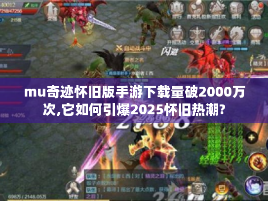 mu奇迹怀旧版手游下载量破2000万次,它如何引爆2025怀旧热潮? mu奇迹怀旧版手游下载量破2000万次,它如何引爆2025怀旧热潮?