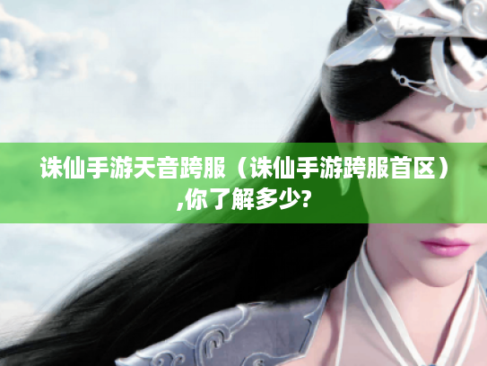 诛仙手游天音跨服(诛仙手游跨服首区),你了解多少? 诛仙手游天音跨服(诛仙手游跨服首区),你了解多少?