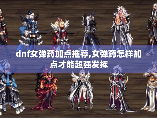 dnf女弹药加点推荐,女弹药怎样加点才能超强发挥