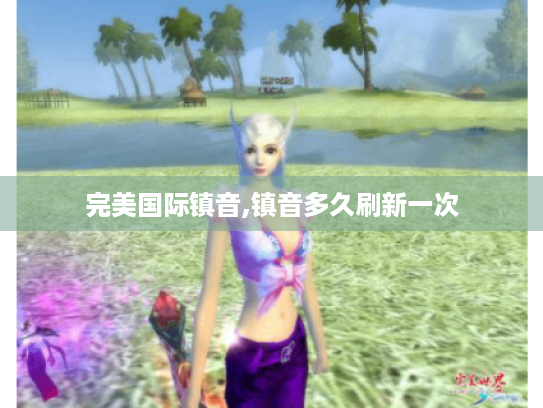 完美国际镇音,镇音多久刷新一次 完美国际镇音,镇音多久刷新一次