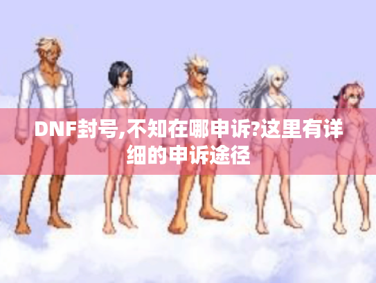 DNF封号,不知在哪申诉?这里有详细的申诉途径 DNF封号,不知在哪申诉?这里有详细的申诉途径