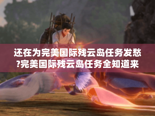 还在为完美国际残云岛任务发愁?完美国际残云岛任务全知道来解惑! 还在为完美国际残云岛任务发愁?完美国际残云岛任务全知道来解惑!