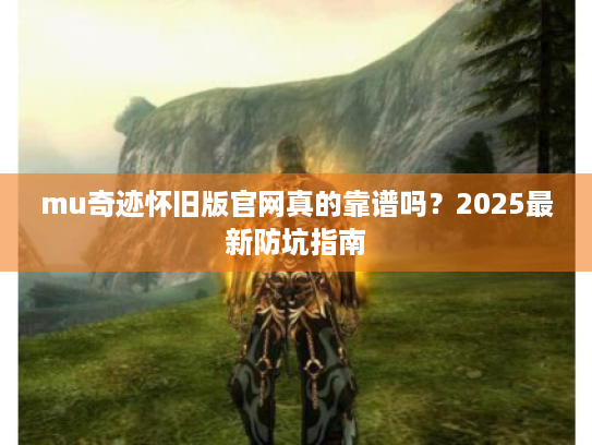 mu奇迹怀旧版官网真的靠谱吗？2025最新防坑指南