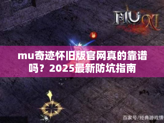 mu奇迹怀旧版官网真的靠谱吗？2025最新防坑指南