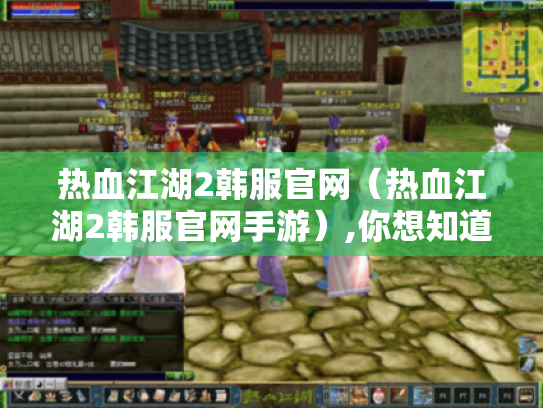 热血江湖2韩服官网(热血江湖2韩服官网手游),你想知道的都在这里 热血江湖2韩服官网(热血江湖2韩服官网手游),你想知道的都在这里