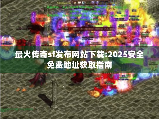 最火传奇sf发布网站下载:2025安全免费地址获取指南 最火传奇sf发布网站下载:2025安全免费地址获取指南