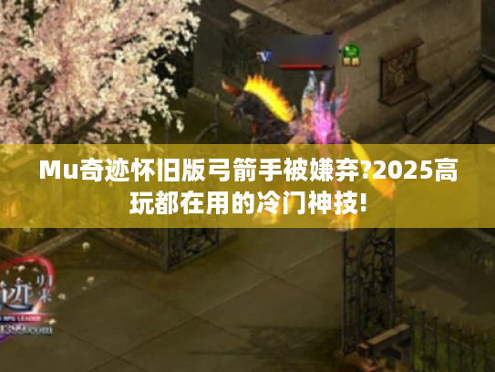Mu奇迹怀旧版弓箭手被嫌弃?2025高玩都在用的冷门神技! Mu奇迹怀旧版弓箭手被嫌弃?2025高玩都在用的冷门神技!
