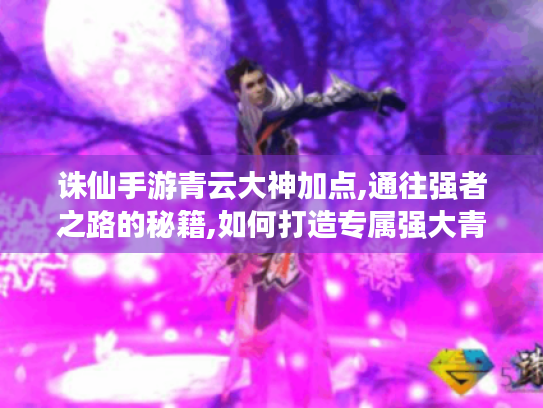 诛仙手游青云大神加点,通往强者之路的秘籍,如何打造专属强大青云角色? 诛仙手游青云大神加点,通往强者之路的秘籍,如何打造专属强大青云角色?