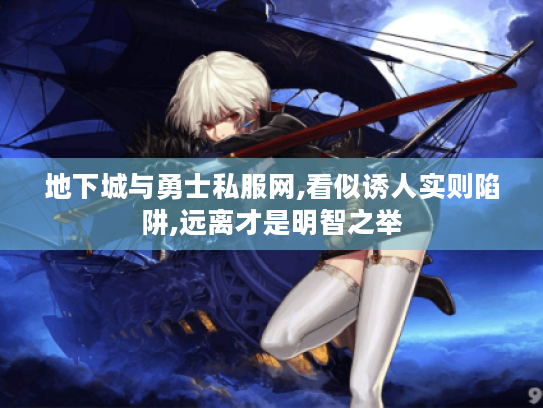地下城与勇士私服网,看似诱人实则陷阱,远离才是明智之举 地下城与勇士私服网,看似诱人实则陷阱,远离才是明智之举
