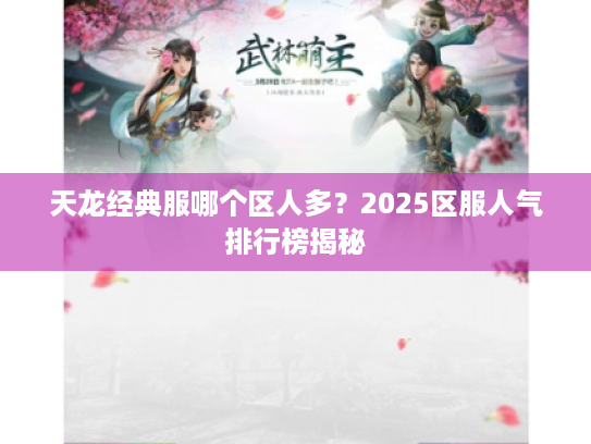 天龙经典服哪个区人多?2025区服人气排行榜揭秘 天龙经典服哪个区人多?2025区服人气排行榜揭秘