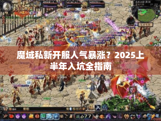 魔域私新开服人气暴涨?2025上半年入坑全指南 魔域私新开服人气暴涨?2025上半年入坑全指南