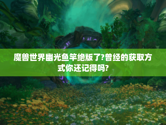 魔兽世界幽光鱼竿绝版了?曾经的获取方式你还记得吗? 魔兽世界幽光鱼竿绝版了?曾经的获取方式你还记得吗?