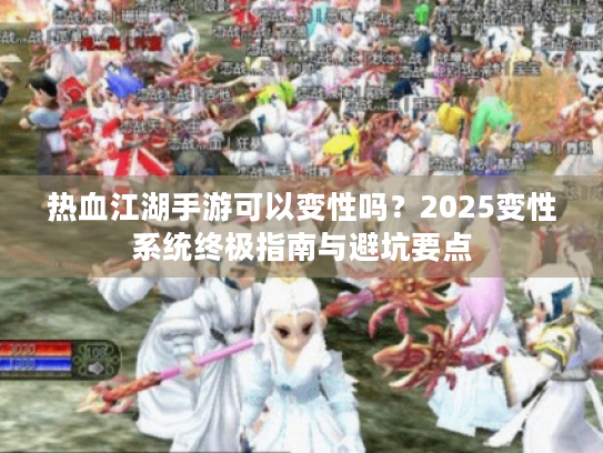 热血江湖手游可以变性吗?2025变性系统终极指南与避坑要点 热血江湖手游可以变性吗?2025变性系统终极指南与避坑要点