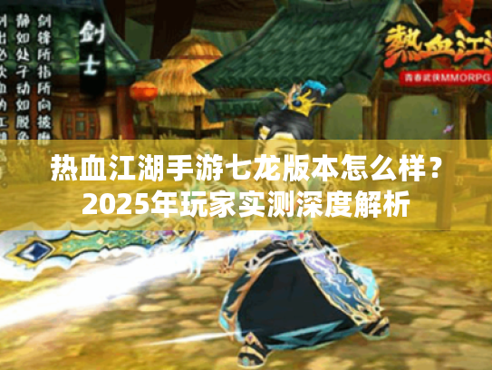 热血江湖手游七龙版本怎么样?2025年玩家实测深度解析 热血江湖手游七龙版本怎么样?2025年玩家实测深度解析