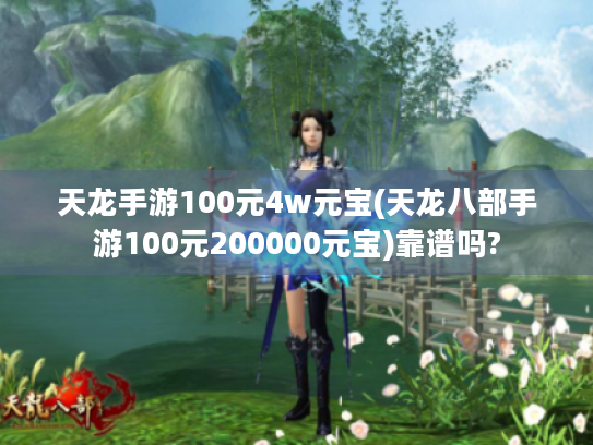 天龙手游100元4w元宝(天龙八部手游100元200000元宝)靠谱吗? 天龙手游100元4w元宝(天龙八部手游100元200000元宝)靠谱吗?