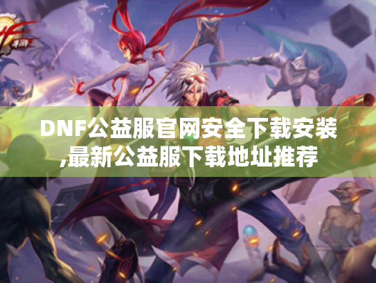 DNF公益服官网安全下载安装,最新公益服下载地址推荐