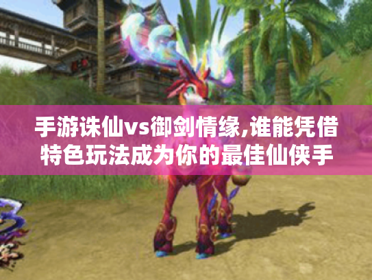 手游诛仙vs御剑情缘,谁能凭借特色玩法成为你的最佳仙侠手游之选? 手游诛仙vs御剑情缘,谁能凭借特色玩法成为你的最佳仙侠手游之选?