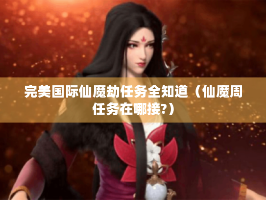 完美国际仙魔劫任务全知道(仙魔周任务在哪接?) 完美国际仙魔劫任务全知道(仙魔周任务在哪接?)