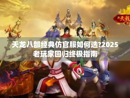 天龙八部经典仿官服如何选?2025老玩家回归终极指南 天龙八部经典仿官服如何选?2025老玩家回归终极指南