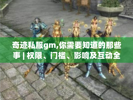 奇迹私服gm,你需要知道的那些事 | 权限、门槛、影响及互动全揭秘 奇迹私服gm,你需要知道的那些事 | 权限、门槛、影响及互动全揭秘