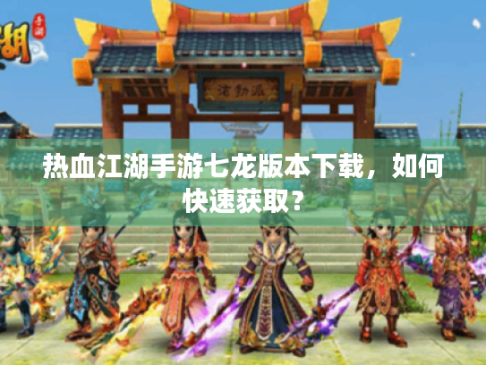 热血江湖手游七龙版本下载,如何快速获取? 热血江湖手游七龙版本下载,如何快速获取?