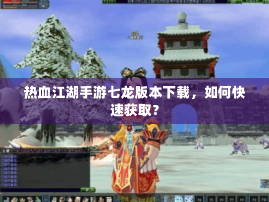 热血江湖手游七龙版本下载,如何快速获取? 热血江湖手游七龙版本下载,如何快速获取?