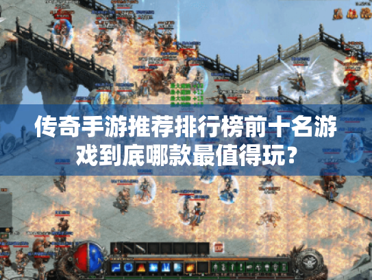 传奇手游推荐排行榜前十名游戏到底哪款最值得玩? 传奇手游推荐排行榜前十名游戏到底哪款最值得玩?