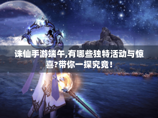 诛仙手游端午,有哪些独特活动与惊喜?带你一探究竟! 诛仙手游端午,有哪些独特活动与惊喜?带你一探究竟!