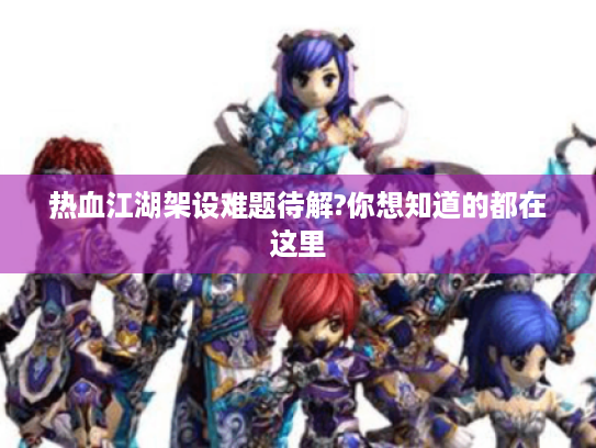 热血江湖架设难题待解?你想知道的都在这里 热血江湖架设难题待解?你想知道的都在这里