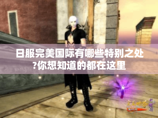 日服完美国际有哪些特别之处?你想知道的都在这里 日服完美国际有哪些特别之处?你想知道的都在这里