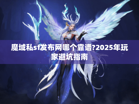 魔域私sf发布网哪个靠谱?2025年玩家避坑指南 魔域私sf发布网哪个靠谱?2025年玩家避坑指南