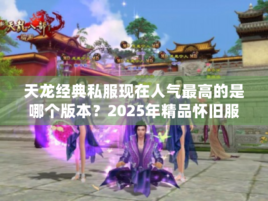 天龙经典私服现在人气最高的是哪个版本？2025年精品怀旧服推荐