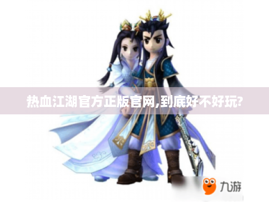 热血江湖官方正版官网,到底好不好玩? 热血江湖官方正版官网,到底好不好玩?
