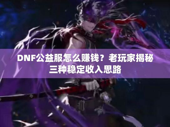 DNF公益服怎么赚钱?老玩家揭秘三种稳定收入思路 DNF公益服怎么赚钱?老玩家揭秘三种稳定收入思路