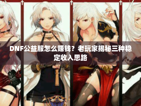 DNF公益服怎么赚钱?老玩家揭秘三种稳定收入思路 DNF公益服怎么赚钱?老玩家揭秘三种稳定收入思路