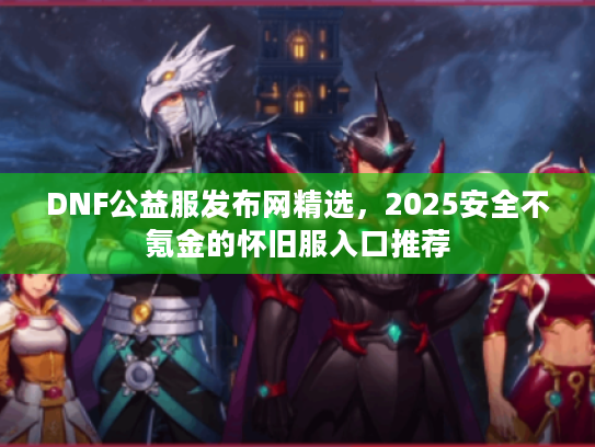 DNF公益服发布网精选,2025安全不氪金的怀旧服入口推荐 DNF公益服发布网精选,2025安全不氪金的怀旧服入口推荐