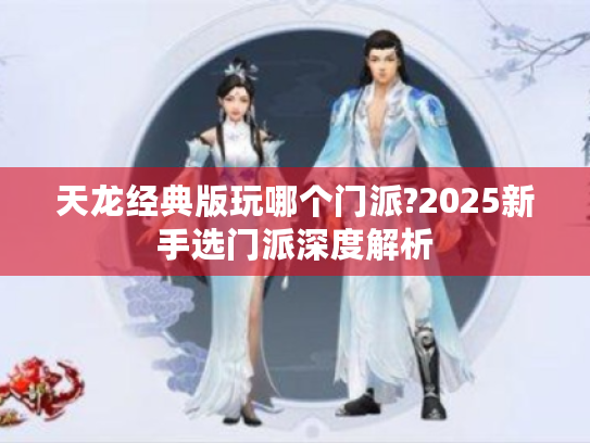 天龙经典版玩哪个门派?2025新手选门派深度解析 天龙经典版玩哪个门派?2025新手选门派深度解析