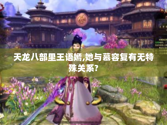 天龙八部里王语嫣,她与慕容复有无特殊关系? 天龙八部里王语嫣,她与慕容复有无特殊关系?