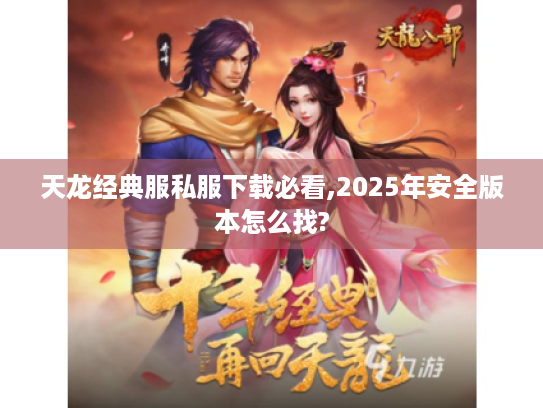 天龙经典服私服下载必看,2025年安全版本怎么找? 天龙经典服私服下载必看,2025年安全版本怎么找?
