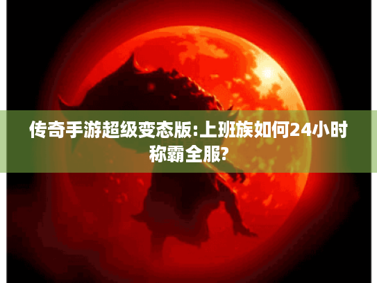 传奇手游超级变态版:上班族如何24小时称霸全服? 传奇手游超级变态版:上班族如何24小时称霸全服?