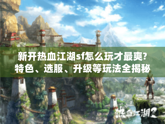 新开热血江湖sf怎么玩才最爽?特色、选服、升级等玩法全揭秘 新开热血江湖sf怎么玩才最爽?特色、选服、升级等玩法全揭秘