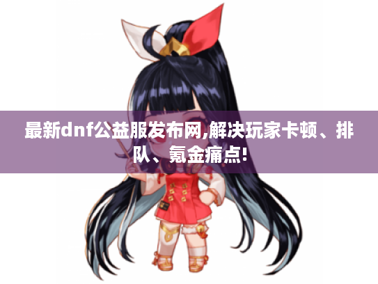 最新dnf公益服发布网,解决玩家卡顿、排队、氪金痛点! 最新dnf公益服发布网,解决玩家卡顿、排队、氪金痛点!