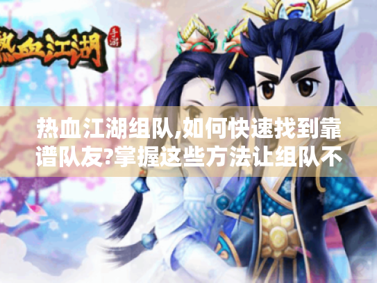 热血江湖组队,如何快速找到靠谱队友?掌握这些方法让组队不再难 热血江湖组队,如何快速找到靠谱队友?掌握这些方法让组队不再难