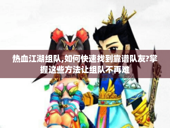 热血江湖组队,如何快速找到靠谱队友?掌握这些方法让组队不再难 热血江湖组队,如何快速找到靠谱队友?掌握这些方法让组队不再难