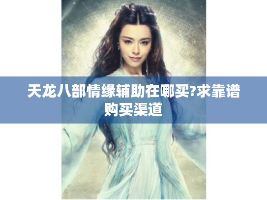 天龙八部情缘辅助在哪买?求靠谱购买渠道 天龙八部情缘辅助在哪买?求靠谱购买渠道