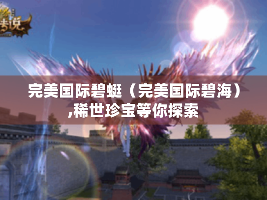 完美国际碧蜓(完美国际碧海),稀世珍宝等你探索 完美国际碧蜓(完美国际碧海),稀世珍宝等你探索