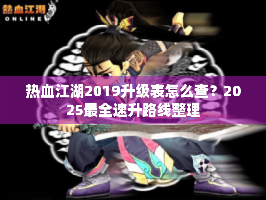 热血江湖2019升级表怎么查?2025最全速升路线整理 热血江湖2019升级表怎么查?2025最全速升路线整理