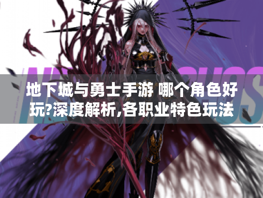 地下城与勇士手游 哪个角色好玩?深度解析,各职业特色玩法大揭秘 地下城与勇士手游 哪个角色好玩?深度解析,各职业特色玩法大揭秘